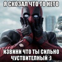 я скозал что то нето извини что ты сильно чуствителный :)