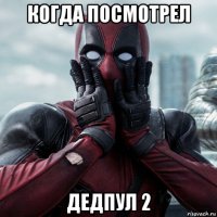 когда посмотрел дедпул 2