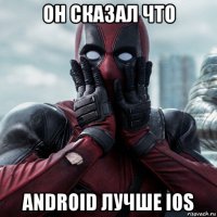 он сказал что android лучше ios