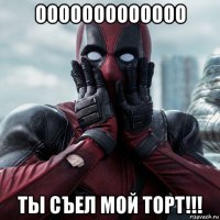 ооооооооооооо ты съел мой торт!!!