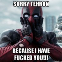 sorry tehron because i have fucked you!!!