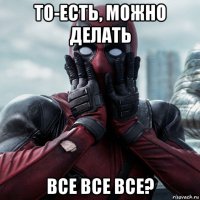 то-есть, можно делать все все все?