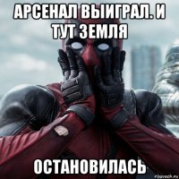 арсенал выиграл. и тут земля остановилась