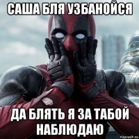 саша бля узбанойся да блять я за табой наблюдаю