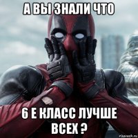 а вы знали что 6 е класс лучше всех ?