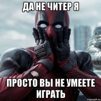 да не читер я просто вы не умеете играть