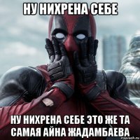 ну нихрена себе ну нихрена себе это же та самая айна жадамбаева