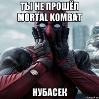 ты не прошёл mortal kombat нубасек