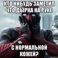 кто нибудь заметил что дырка на руке с нормальной кожей?