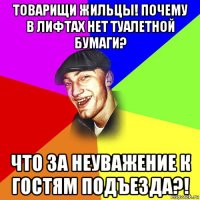 товарищи жильцы! почему в лифтах нет туалетной бумаги? что за неуважение к гостям подъезда?!