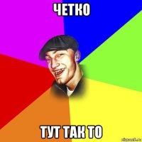 четко тут так то