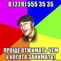 8 (228) 555 35 35 проще отжимать чем у когото занимать!