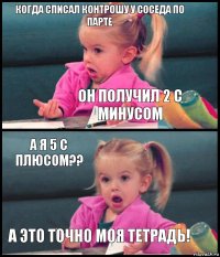 Когда списал контрошу у соседа по парте он получил 2 с минусом а я 5 с плюсом?? а это точно моя тетрадь!