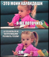 -Это моии карандаши -Я же поточить -А что нельзя не потрочиными ресовать чтоли? -Эм.....