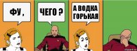 Фу , Чего ? А водка горькая