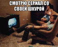 смотрю сериал со своей шкурой 