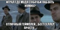 играл где мудя собачьи лабзать нужно? отличный геймплей... бестселлер просто...