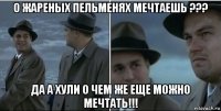 о жареных пельменях мечтаешь ??? да а хули о чем же еще можно мечтать!!!