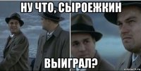 ну что, сыроежкин выиграл?