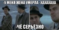 -у меня жена умерла -хахахаха -чё серьёзно