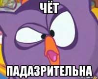 чёт падазрительна