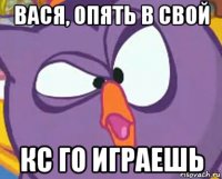 вася, опять в свой кс го играешь
