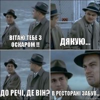 Вітаю тебе з Оскаром !! Дякую... До речі, де він? в ресторані забув...