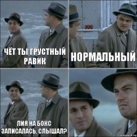 Чёт ты грустный Равик Нормальный Лия на бокс записалась, слышал? 