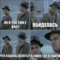 ну и что там у вас? Обиделась Что будешь делать? Я знаю где ее найти