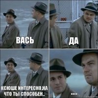 Вась Да Ксюше интересно,на что ты способен.. ....