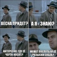 Весна придет? А я - знаю? Интересно, где её черти носят? Может послать на её розыски собак?