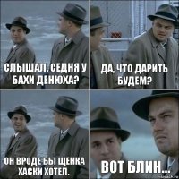 Слышал, седня у Бахи денюха? Да, что дарить будем? Он вроде бы щенка Хаски хотел. Вот блин...