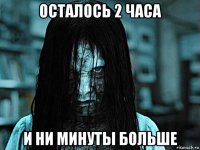 осталось 2 часа и ни минуты больше