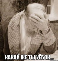  какой же ты уёбок...