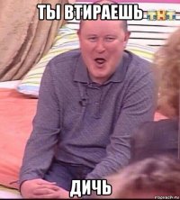 ты втираешь дичь