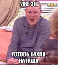 уже 3к. готовь бухло, наташа.