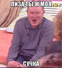 лиза ты ж моя сучка