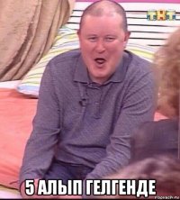  5 алып гелгенде