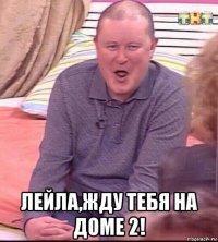  лейла,жду тебя на доме 2!