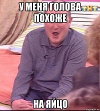 у меня голова похоже на яйцо