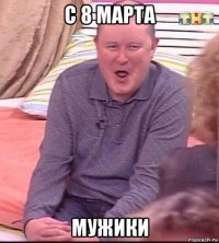 с 8 марта мужики