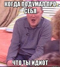 когда подумал про себя что ты идиот