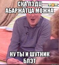 ска пздц абаржатца можна ну ты и шутник блэт