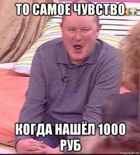 то самое чувство когда нашёл 1000 руб