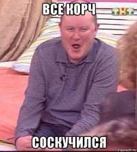 все корч соскучился