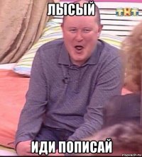 лысый иди пописай