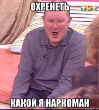 охренеть какой я наркоман