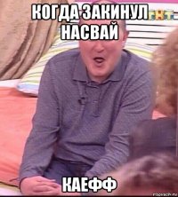 когда закинул насвай каефф