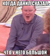 когда данил сказал что у него большой