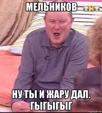 мельников ну ты и жару дал. гыгыгыг